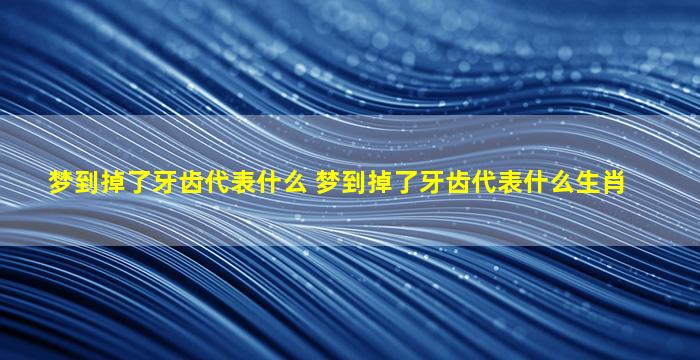 梦到掉了牙齿代表什么 梦到掉了牙齿代表什么生肖